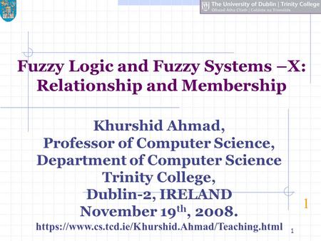 1 Fuzzy Logic and Fuzzy Systems –X: Relationship and Membership 1 Khurshid Ahmad, Professor of Computer Science, Department of Computer Science Trinity.