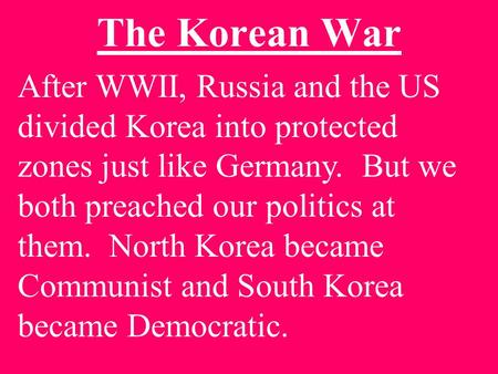 The Korean War After WWII, Russia and the US divided Korea into protected zones just like Germany. But we both preached our politics at them. North Korea.