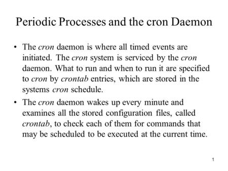 1 Periodic Processes and the cron Daemon The cron daemon is where all timed events are initiated. The cron system is serviced by the cron daemon. What.