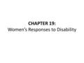 CHAPTER 19: Women’s Responses to Disability. What Is a Disability? Disability is socially determined. Broad nondiscrete categories of disabilities: –