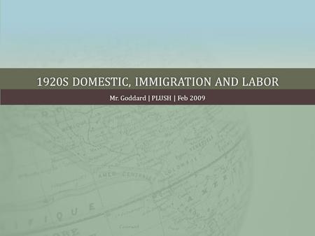 1920S DOMESTIC, IMMIGRATION AND LABOR1920S DOMESTIC, IMMIGRATION AND LABOR Mr. Goddard | PLUSH | Feb 2009Mr. Goddard | PLUSH | Feb 2009.