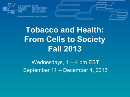 Tobacco and Health: From Cells to Society Fall 2013 Wednesdays, 1 – 4 pm EST September 11 – December 4, 2013.