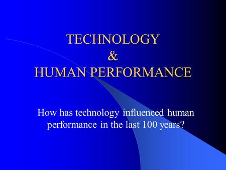 TECHNOLOGY & HUMAN PERFORMANCE How has technology influenced human performance in the last 100 years?