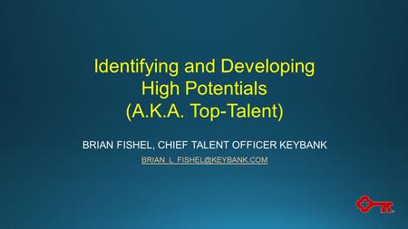 Identifying and Developing High Potentials (A.K.A. Top-Talent) BRIAN FISHEL, CHIEF TALENT OFFICER KEYBANK