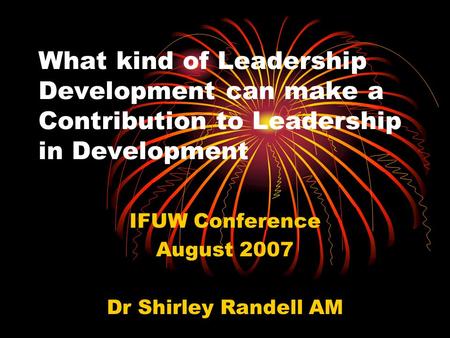 What kind of Leadership Development can make a Contribution to Leadership in Development IFUW Conference August 2007 Dr Shirley Randell AM.