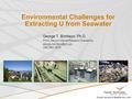 Environmental Challenges for Extracting U from Seawater George T. Bonheyo, Ph.D. PNNL Sequim Marine Research Operations (360) 681-3678.