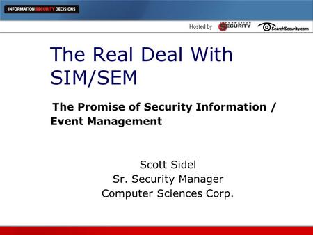 The Real Deal With SIM/SEM The Promise of Security Information / Event Management Scott Sidel Sr. Security Manager Computer Sciences Corp.