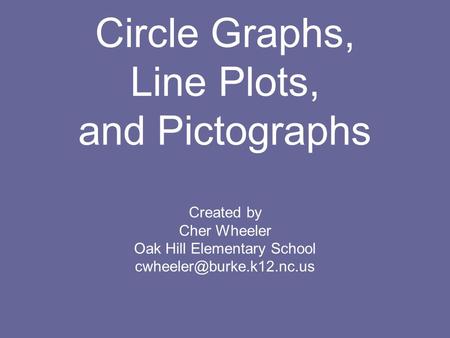 Circle Graphs, Line Plots, and Pictographs Created by Cher Wheeler Oak Hill Elementary School