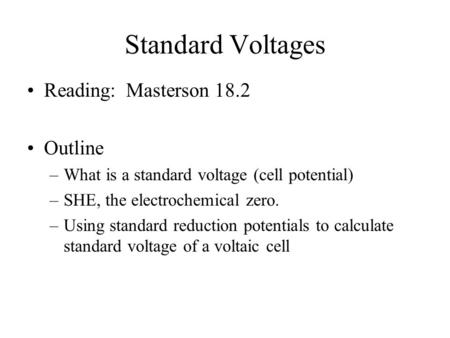 Standard Voltages Reading: Masterson 18.2 Outline –What is a standard voltage (cell potential) –SHE, the electrochemical zero. –Using standard reduction.