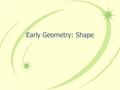 Early Geometry: Shape. Geometric Shapes Two Dimensional Shapes –Circle –Triangle –Square –Rectangle Three Dimensional Shapes –Cylinder –Triangular Prism.