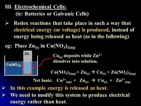 III.Electrochemical Cells: (ie: Batteries or Galvanic Cells)  Redox reactions that take place in such a way that electrical energy (or voltage) is produced,