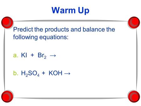 Warm Up Predict the products and balance the following equations: a.KI + Br 2 → b.H 2 SO 4 + KOH →