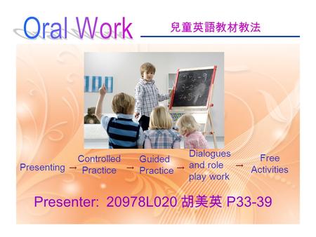 兒童英語教材教法 Presenter: 20978L020 胡美英 P33-39 Presenting Controlled Practice Guided Practice Free Activities Dialogues and role play work → →→ →