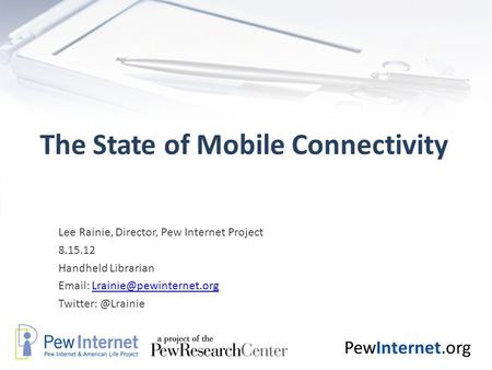 PewInternet.org The State of Mobile Connectivity Lee Rainie, Director, Pew Internet Project 8.15.12 Handheld Librarian