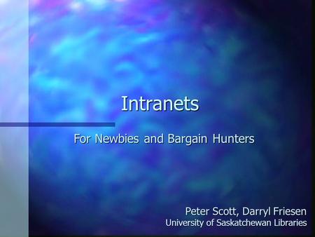 Intranets Peter Scott, Darryl Friesen University of Saskatchewan Libraries For Newbies and Bargain Hunters.