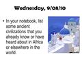 Wednesday, 9/08/10 In your notebook, list some ancient civilizations that you already know or have heard about in Africa or elsewhere in the world.