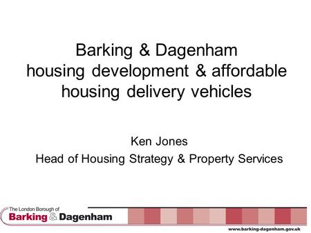 Barking & Dagenham housing development & affordable housing delivery vehicles Ken Jones Head of Housing Strategy & Property Services.