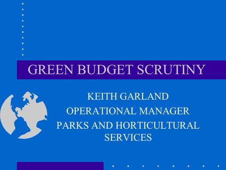 GREEN BUDGET SCRUTINY KEITH GARLAND OPERATIONAL MANAGER PARKS AND HORTICULTURAL SERVICES.