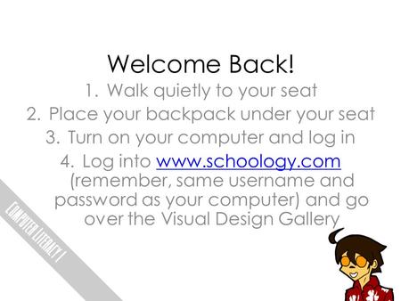 Welcome Back! 1.Walk quietly to your seat 2.Place your backpack under your seat 3.Turn on your computer and log in 4.Log into www.schoology.com (remember,