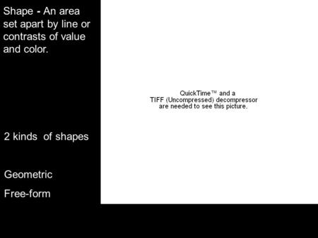 Shape - An area set apart by line or contrasts of value and color. 2 kinds of shapes Geometric Free-form.