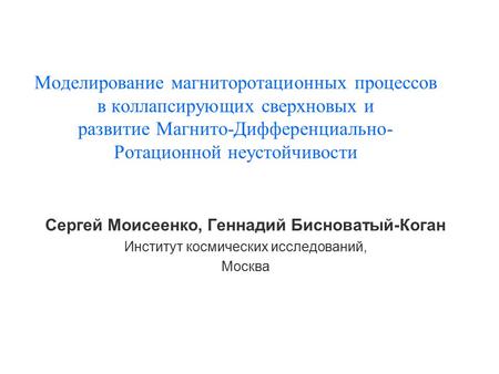 Моделирование магниторотационных процессов в коллапсирующих сверхновых и развитие Магнито-Дифференциально- Ротационной неустойчивости Сергей Моисеенко,