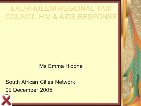 EKURHULENI REGIONAL TAXI COUNCIL HIV & AIDS RESPONSE Ms Emma Hlophe South African Cities Network 02 December 2005.