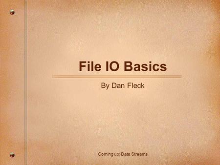 File IO Basics By Dan Fleck Coming up: Data Streams.