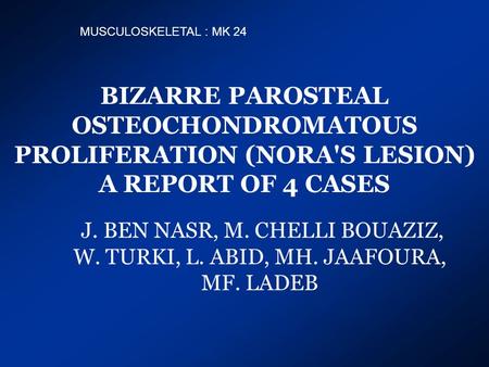 BIZARRE PAROSTEAL OSTEOCHONDROMATOUS PROLIFERATION (NORA'S LESION) A REPORT OF 4 CASES J. BEN NASR, M. CHELLI BOUAZIZ, W. TURKI, L. ABID, MH. JAAFOURA,