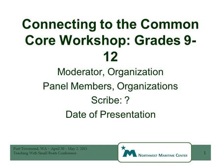 Connecting to the Common Core Workshop: Grades 9- 12 Moderator, Organization Panel Members, Organizations Scribe: ? Date of Presentation 1 Port Townsend,