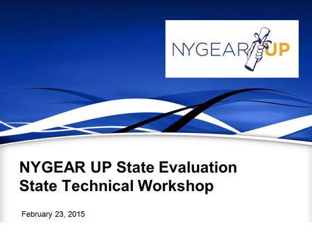 NYGEAR UP State Evaluation State Technical Workshop February 23, 2015.