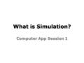 What is Simulation? Computer App Session 1. What is Simulation? Learning Objectives: I can describe the objective of this unit. I can describe the objective.