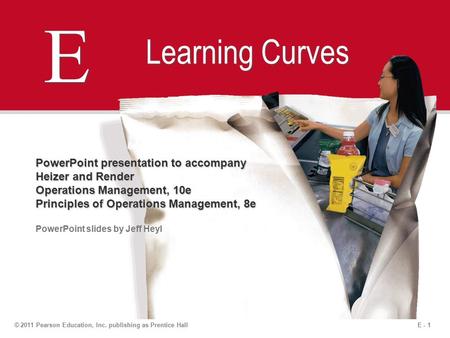 E - 1© 2011 Pearson Education, Inc. publishing as Prentice Hall E E Learning Curves PowerPoint presentation to accompany Heizer and Render Operations Management,