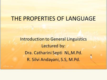 THE PROPERTIES OF LANGUAGE Introduction to General Linguistics Lectured by: Dra. Catharini Septi NL,M.Pd. R. Silvi Andayani, S.S, M.Pd.