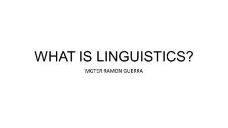 WHAT IS LINGUISTICS? MGTER RAMON GUERRA. Each human language is a complex of knowledge and abilities enabling speakers of the language to communicate.