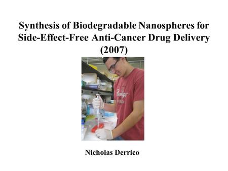 Synthesis of Biodegradable Nanospheres for Side-Effect-Free Anti-Cancer Drug Delivery (2007) Nicholas Derrico.