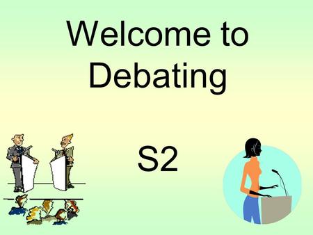 Welcome to Debating S2. What is a Debate? A debate is a formal ‘argument’ between two teams who disagree about an important issue or topic. There are.