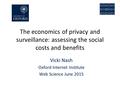 The economics of privacy and surveillance: assessing the social costs and benefits Vicki Nash Oxford Internet Institute Web Science June 2015.