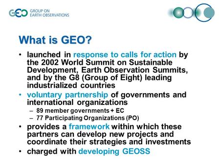 What is GEO? launched in response to calls for action by the 2002 World Summit on Sustainable Development, Earth Observation Summits, and by the G8 (Group.