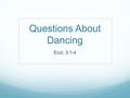 Questions About Dancing Eccl. 3:1-4. Is It Innocent? Three out of four kinds of dances mentioned in the Bible seem so: Religious dances – Ex. 15:19-21.