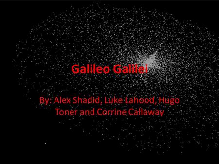 Galileo Galilei By: Alex Shadid, Luke Lahood, Hugo Toner and Corrine Callaway.