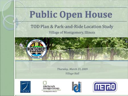 Public Open House Thursday, March 19, 2009 TOD Plan & Park-and-Ride Location Study Village of Montgomery, Illinois Public Open House TOD Plan & Park-and-Ride.