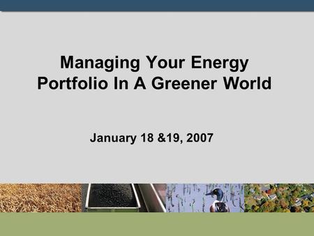 Managing Your Energy Portfolio In A Greener World January 18 &19, 2007.