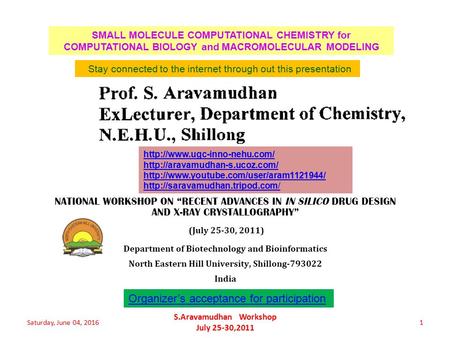 SMALL MOLECULE COMPUTATIONAL CHEMISTRY for COMPUTATIONAL BIOLOGY and MACROMOLECULAR MODELING Saturday, June 04, 20161 S.Aravamudhan Workshop July 25-30,2011.