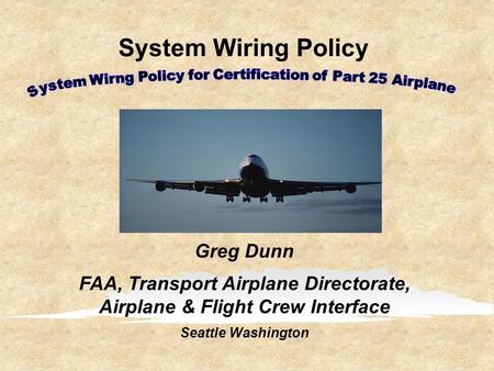 System Wiring Policy Greg Dunn FAA, Transport Airplane Directorate, Airplane & Flight Crew Interface Seattle Washington.