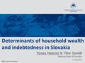 Determinants of household wealth and indebtedness in Slovakia Teresa Messner & Tibor Zavadil National Bank of Slovakia 11 June 2014 NBS research seminar.