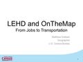 LEHD and OnTheMap From Jobs to Transportation Matthew Graham Geographer U.S. Census Bureau 1.