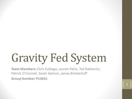 Gravity Fed System Team Members: Chris Kulbago, Lauren Pahls, Ted Rakiewicz, Patrick O’Connell, Sarah Salmon, James Brinkerhoff Group Number: P13631 1.