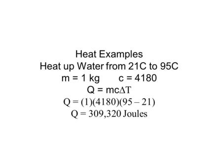 Heat Examples Heat up Water from 21C to 95C m = 1 kg c = 4180 Q = mc  T Q = (1)(4180)(95 – 21) Q = 309,320 Joules.