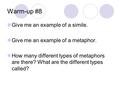 Warm-up #8 Give me an example of a simile. Give me an example of a metaphor. How many different types of metaphors are there? What are the different types.