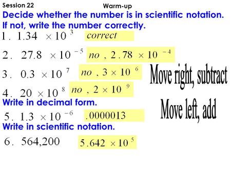 Warm-up Session 22 Decide whether the number is in scientific notation. If not, write the number correctly. Write in decimal form. Write in scientific.